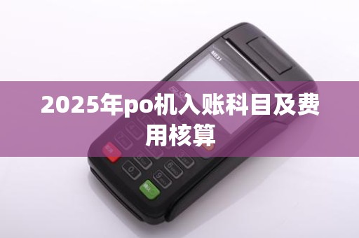 2025年po机入账科目及费用核算