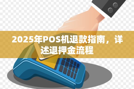 2025年POS机退款指南，详述退押金流程