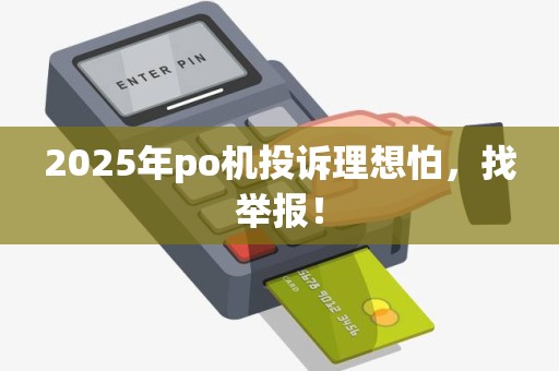 2025年po机投诉理想怕，找举报！