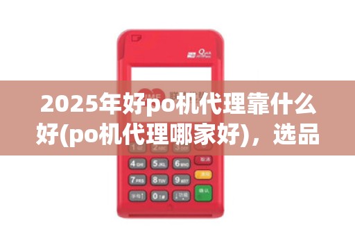 2025年好po机代理靠什么好(po机代理哪家好)，选品牌指南