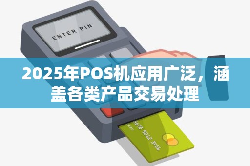 2025年POS机应用广泛，涵盖各类产品交易处理