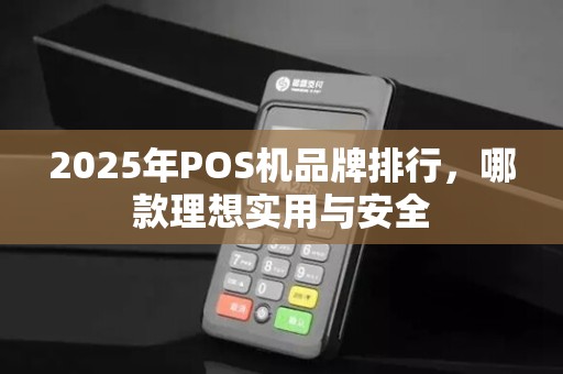2025年POS机品牌排行，哪款理想实用与安全