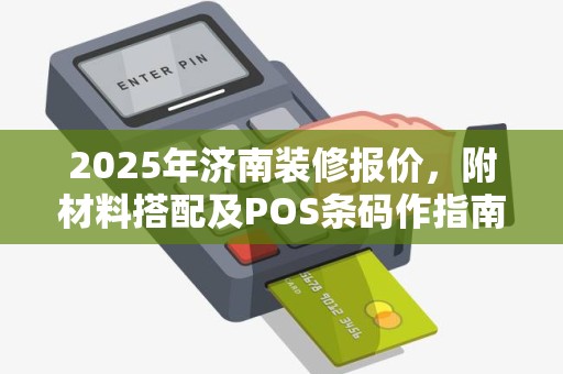 2025年济南装修报价，附材料搭配及POS条码作指南