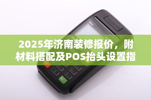2025年济南装修报价，附材料搭配及POS抬头设置指南