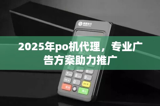 2025年po机代理，专业广告方案助力推广
