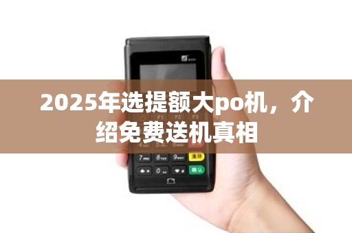 2025年选提额大po机，介绍免费送机真相