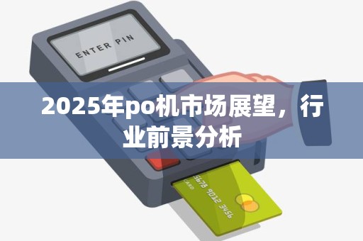 2025年po机市场展望，行业前景分析