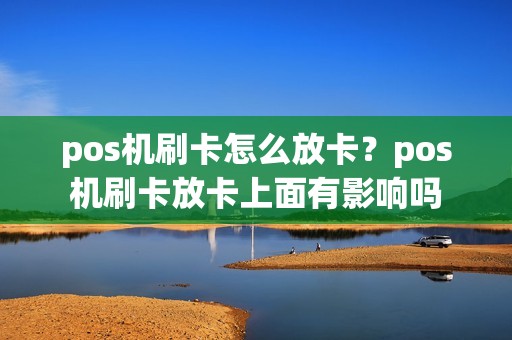 pos机刷卡怎么放卡？pos机刷卡放卡上面有影响吗