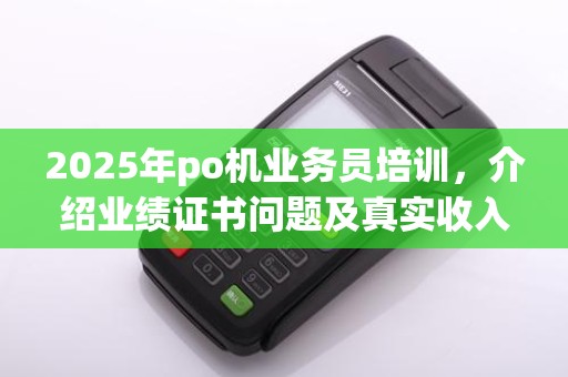 2025年po机业务员培训，介绍业绩证书问题及真实收入