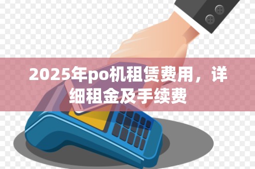 2025年po机租赁费用，详细租金及手续费