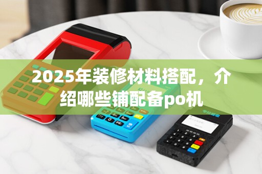2025年装修材料搭配，介绍哪些铺配备po机