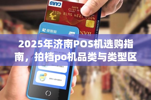 2025年济南POS机选购指南，拍档po机品类与类型区别