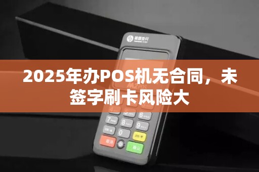 2025年办POS机无合同，未签字刷卡风险大
