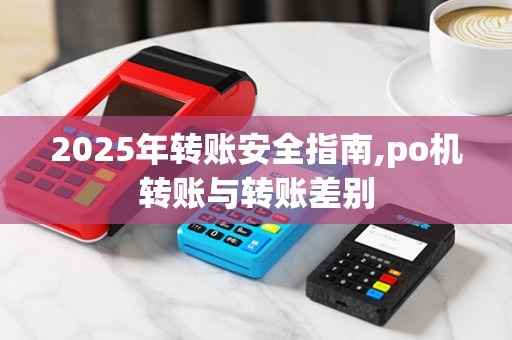 2025年转账安全指南,po机转账与转账差别