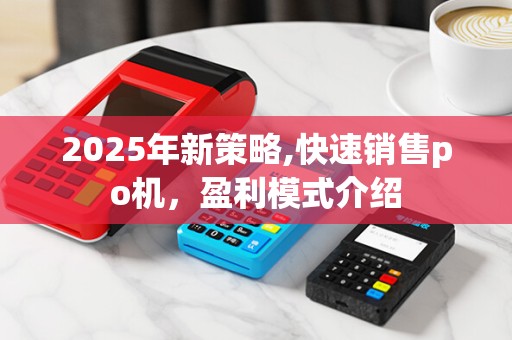 2025年新策略,快速销售po机，盈利模式介绍