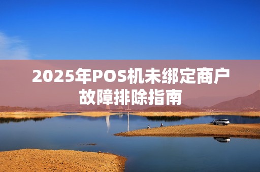 2025年POS机未绑定商户故障排除指南