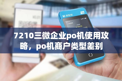 7210三微企业po机使用攻略，po机商户类型差别