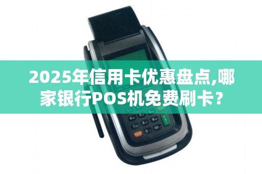 2025年信用卡优惠盘点,哪家银行POS机免费刷卡？