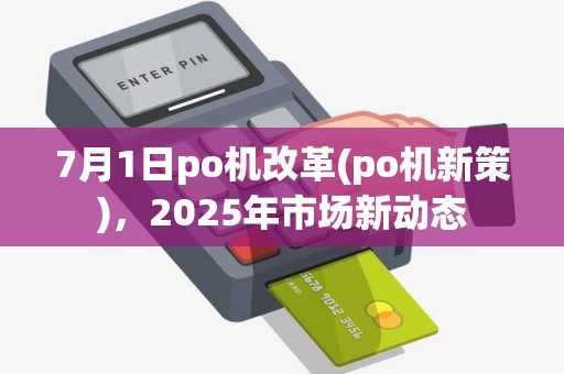 7月1日po机改革(po机新策)，2025年市场新动态