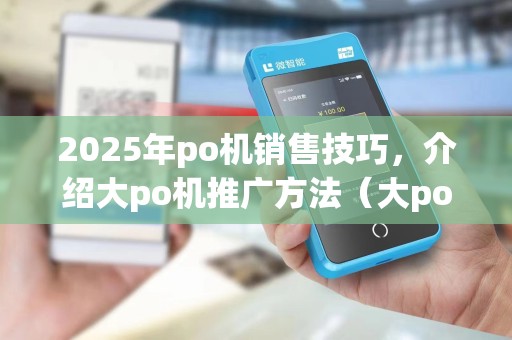 2025年po机销售技巧，介绍大po机推广方法（大po机推广方法是什么）