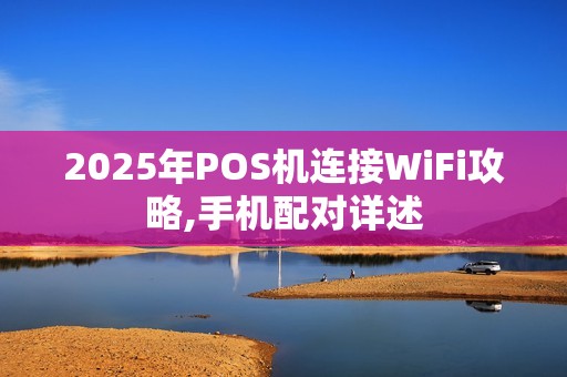 2025年POS机连接WiFi攻略,手机配对详述