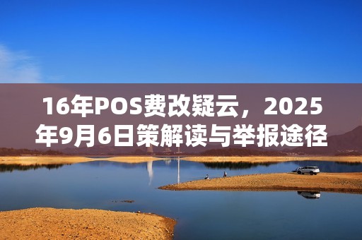 16年POS费改疑云，2025年9月6日策解读与举报途径