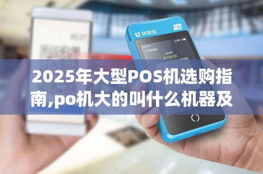 2025年大型POS机选购指南,po机大的叫什么机器及优劣对比