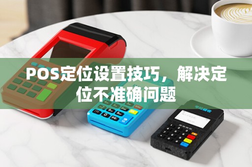 POS定位设置技巧，解决定位不准确问题
