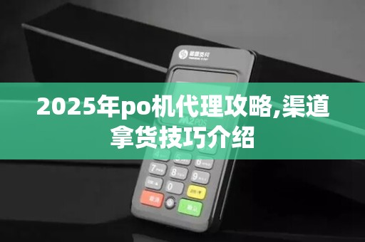 2025年po机代理攻略,渠道拿货技巧介绍