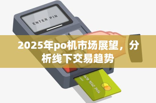 2025年po机市场展望，分析线下交易趋势