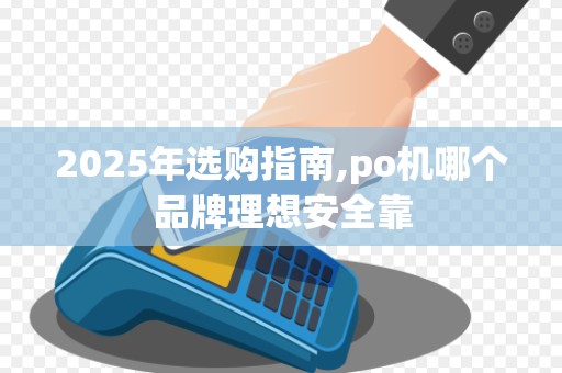 2025年选购指南,po机哪个品牌理想安全靠