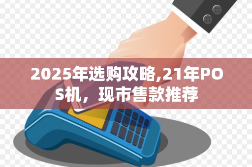 2025年选购攻略,21年POS机，现市售款推荐