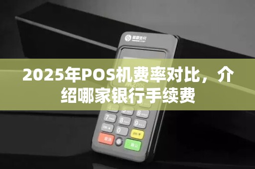 2025年POS机费率对比，介绍哪家银行手续费