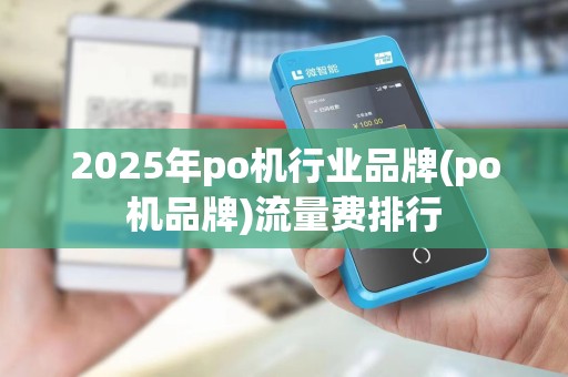2025年po机行业品牌(po机品牌)流量费排行