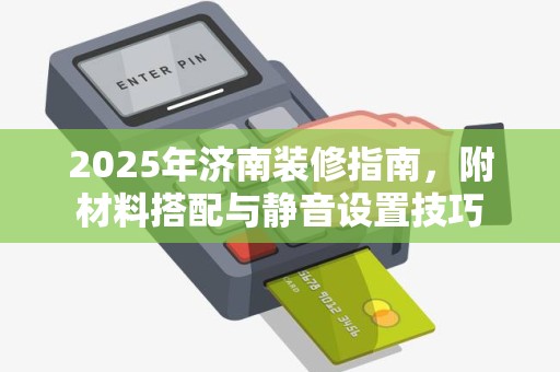 2025年济南装修指南，附材料搭配与静音设置技巧