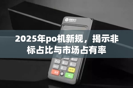 2025年po机新规，揭示非标占比与市场占有率