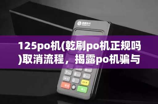 125po机(乾刷po机正规吗)取消流程，揭露po机骗与用途