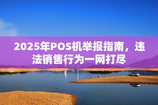 2025年POS机举报指南，违法销售行为一网打尽