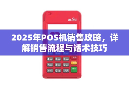2025年POS机销售攻略，详解销售流程与话术技巧