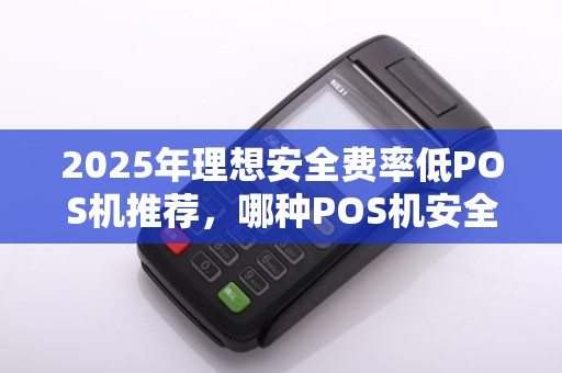 2025年理想安全费率低POS机推荐，哪种POS机安全手续费