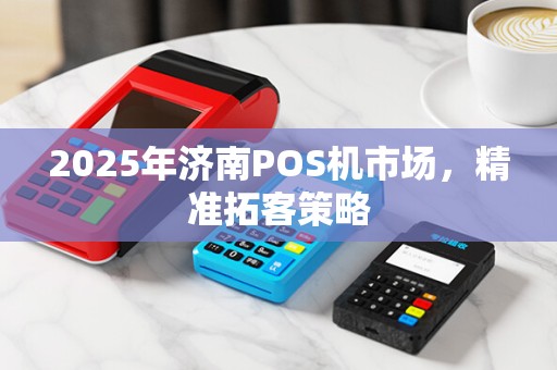 2025年济南POS机市场，精准拓客策略