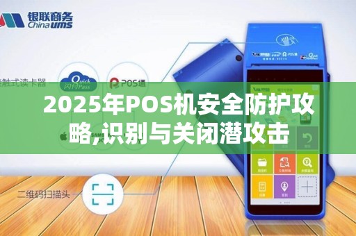 2025年POS机安全防护攻略,识别与关闭潜攻击
