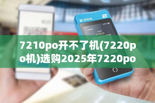 7210po开不了机(7220po机)选购2025年7220po机陷阱