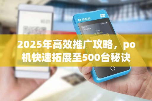 2025年高效推广攻略，po机快速拓展至500台秘诀