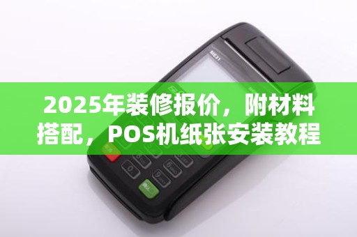 2025年装修报价，附材料搭配，POS机纸张安装教程