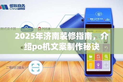 2025年济南装修指南，介绍po机文案制作秘诀