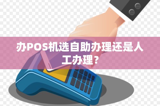 办POS机选自助办理还是人工办理？