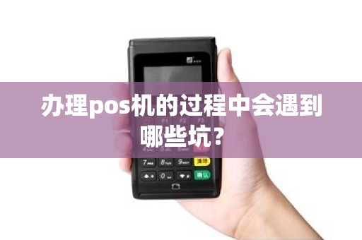 办理pos机的过程中会遇到哪些坑？