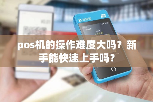 pos机的操作难度大吗？新手能快速上手吗？