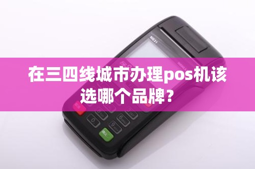 在三四线城市办理pos机该选哪个品牌？
